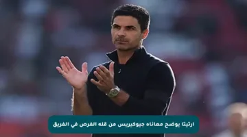 أرتيتا يوضح معاناة جيوكيريس من قلة الفرص في الفريق